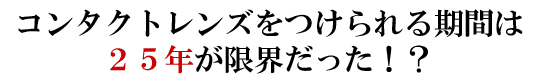 コンタクトレンズをつけられる期間は25年が限界だった!?