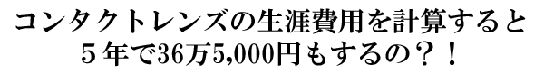 コンタクトレンズの生涯費用を計算すると5年で36万5,000円もするの?!